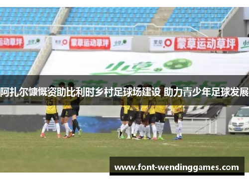 阿扎尔慷慨资助比利时乡村足球场建设 助力青少年足球发展