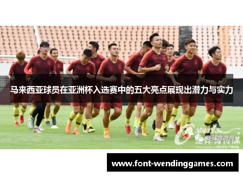 马来西亚球员在亚洲杯入选赛中的五大亮点展现出潜力与实力
